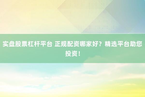 实盘股票杠杆平台 正规配资哪家好？精选平台助您投资！