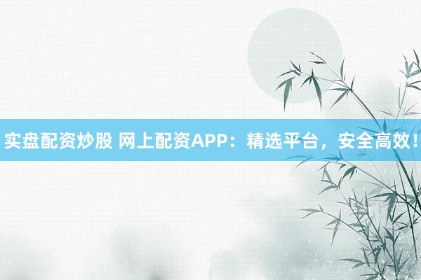 实盘配资炒股 网上配资APP：精选平台，安全高效！