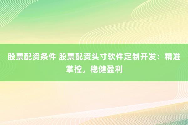 股票配资条件 股票配资头寸软件定制开发：精准掌控，稳健盈利