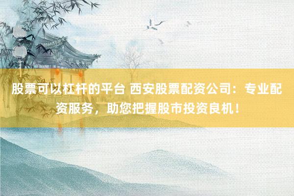 股票可以杠杆的平台 西安股票配资公司：专业配资服务，助您把握股市投资良机！