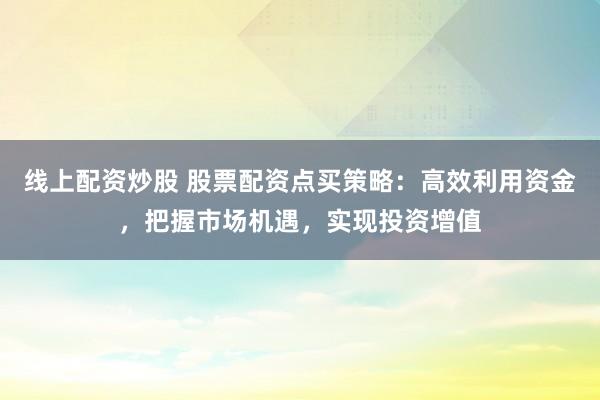 线上配资炒股 股票配资点买策略：高效利用资金，把握市场机遇，实现投资增值