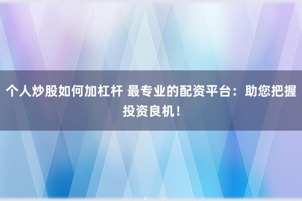 个人炒股如何加杠杆 最专业的配资平台：助您把握投资良机！