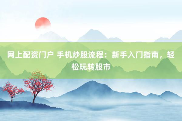 网上配资门户 手机炒股流程：新手入门指南，轻松玩转股市