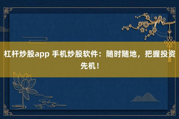 杠杆炒股app 手机炒股软件：随时随地，把握投资先机！