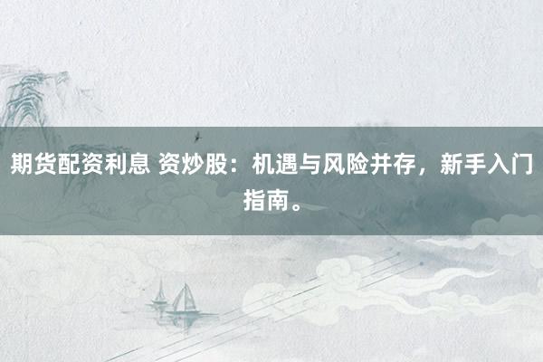 期货配资利息 资炒股：机遇与风险并存，新手入门指南。