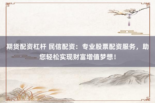 期货配资杠杆 民信配资：专业股票配资服务，助您轻松实现财富增值梦想！
