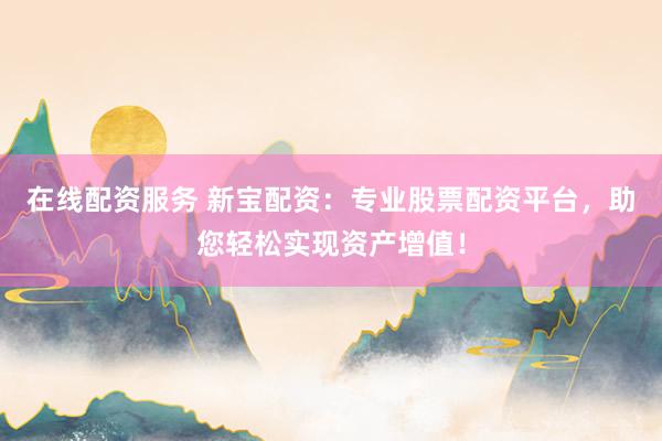 在线配资服务 新宝配资：专业股票配资平台，助您轻松实现资产增值！