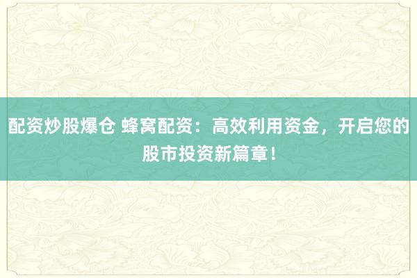 配资炒股爆仓 蜂窝配资：高效利用资金，开启您的股市投资新篇章！
