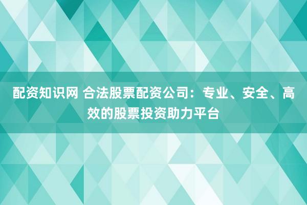 配资知识网 合法股票配资公司：专业、安全、高效的股票投资助力平台