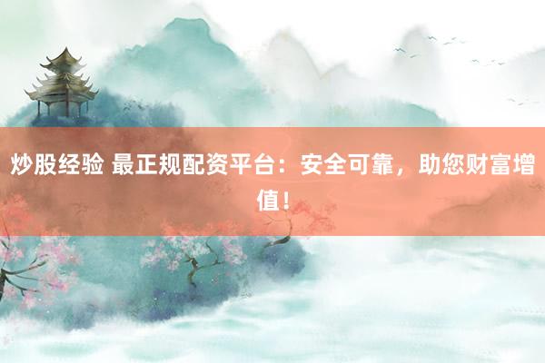 炒股经验 最正规配资平台：安全可靠，助您财富增值！