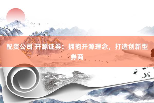 配资公司 开源证券：拥抱开源理念，打造创新型券商