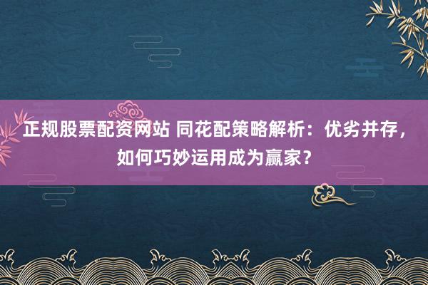 正规股票配资网站 同花配策略解析：优劣并存，如何巧妙运用成为赢家？
