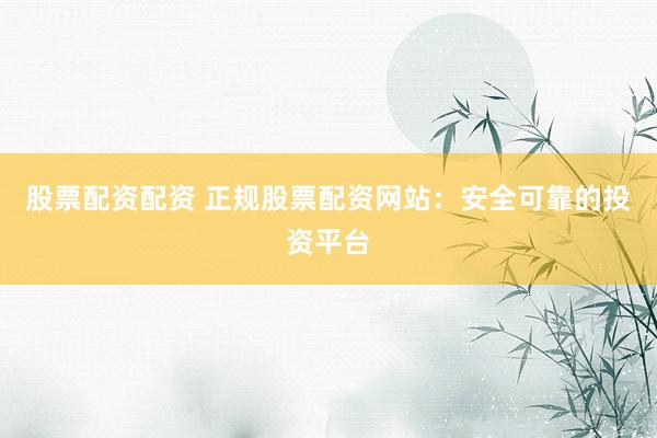 股票配资配资 正规股票配资网站：安全可靠的投资平台