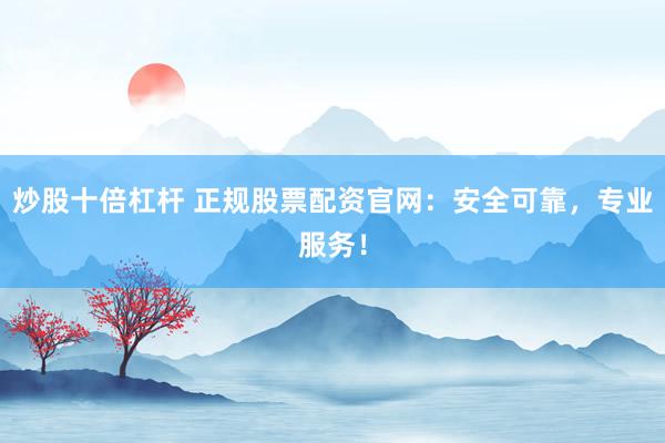 炒股十倍杠杆 正规股票配资官网：安全可靠，专业服务！