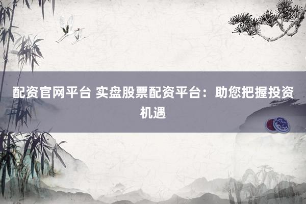 配资官网平台 实盘股票配资平台：助您把握投资机遇