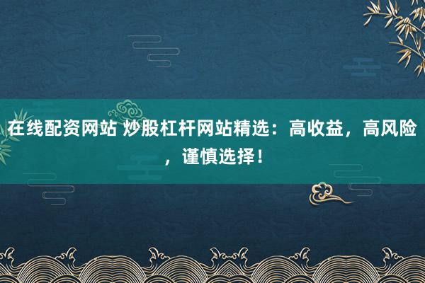 在线配资网站 炒股杠杆网站精选：高收益，高风险，谨慎选择！