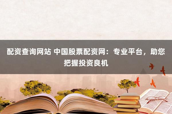 配资查询网站 中国股票配资网：专业平台，助您把握投资良机