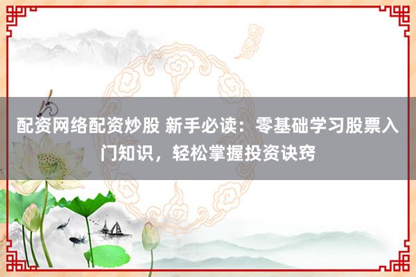 配资网络配资炒股 新手必读：零基础学习股票入门知识，轻松掌握投资诀窍