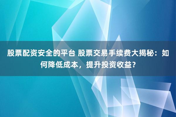 股票配资安全的平台 股票交易手续费大揭秘：如何降低成本，提升投资收益？