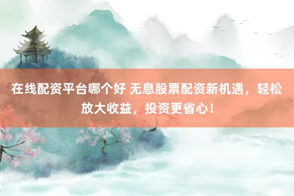 在线配资平台哪个好 无息股票配资新机遇，轻松放大收益，投资更省心！