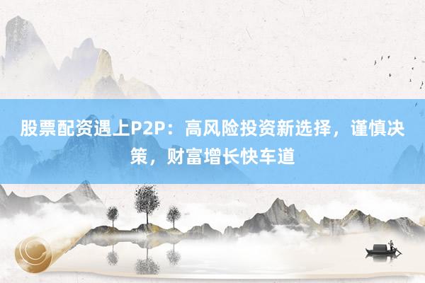 股票配资遇上P2P：高风险投资新选择，谨慎决策，财富增长快车道