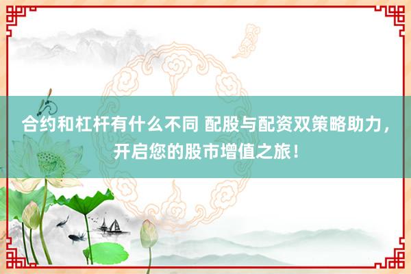 合约和杠杆有什么不同 配股与配资双策略助力，开启您的股市增值之旅！