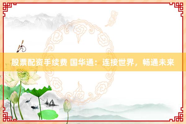 股票配资手续费 国华通：连接世界，畅通未来