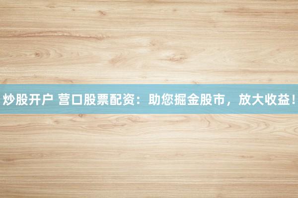 炒股开户 营口股票配资：助您掘金股市，放大收益！