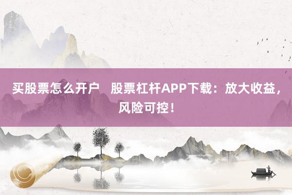 买股票怎么开户   股票杠杆APP下载：放大收益，风险可控！