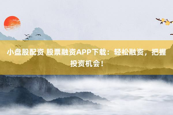 小盘股配资 股票融资APP下载：轻松融资，把握投资机会！