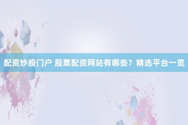 配资炒股门户 股票配资网站有哪些？精选平台一览