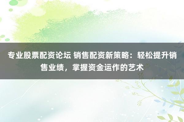 专业股票配资论坛 销售配资新策略：轻松提升销售业绩，掌握资金运作的艺术
