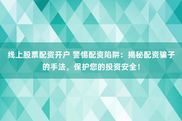 线上股票配资开户 警惕配资陷阱：揭秘配资骗子的手法，保护您的投资安全！