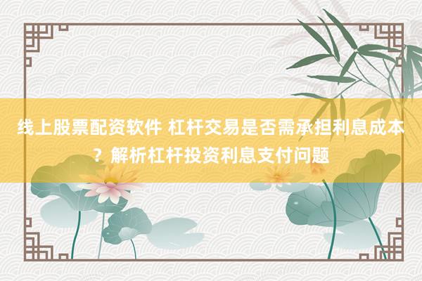 线上股票配资软件 杠杆交易是否需承担利息成本？解析杠杆投资利息支付问题