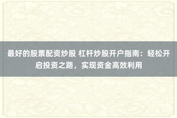 最好的股票配资炒股 杠杆炒股开户指南：轻松开启投资之路，实现资金高效利用