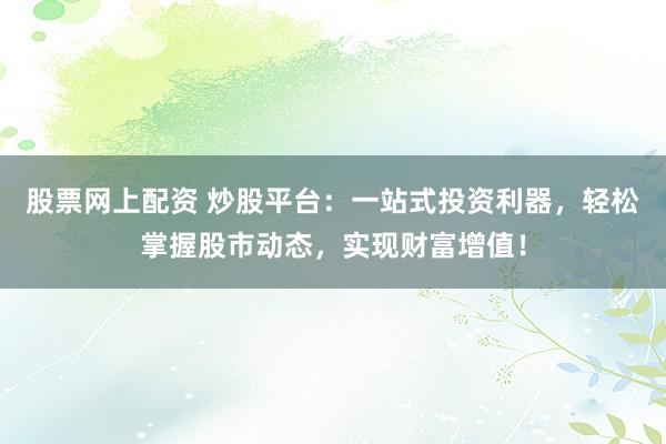 股票网上配资 炒股平台：一站式投资利器，轻松掌握股市动态，实现财富增值！