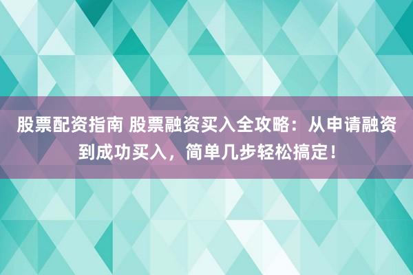 股票配资指南 股票融资买入全攻略：从申请融资到成功买入，简单几步轻松搞定！