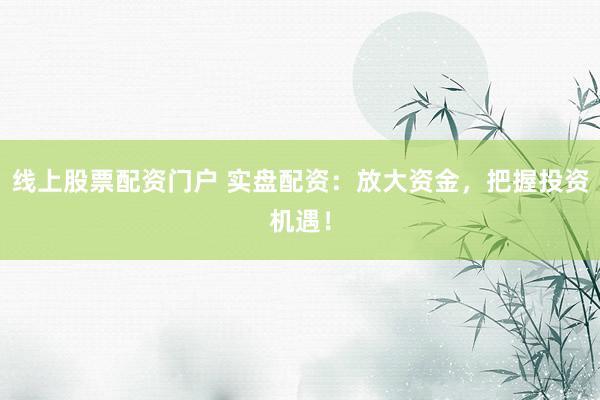 线上股票配资门户 实盘配资：放大资金，把握投资机遇！