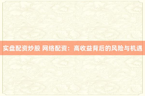 实盘配资炒股 网络配资：高收益背后的风险与机遇