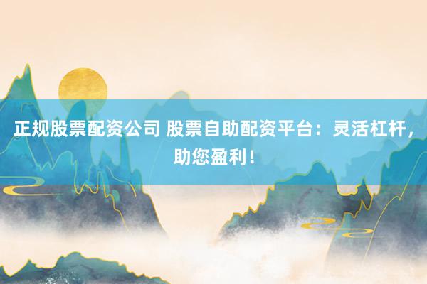 正规股票配资公司 股票自助配资平台：灵活杠杆，助您盈利！