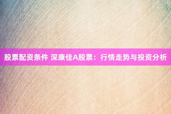 股票配资条件 深康佳A股票：行情走势与投资分析