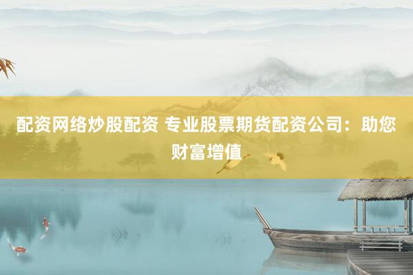 配资网络炒股配资 专业股票期货配资公司：助您财富增值