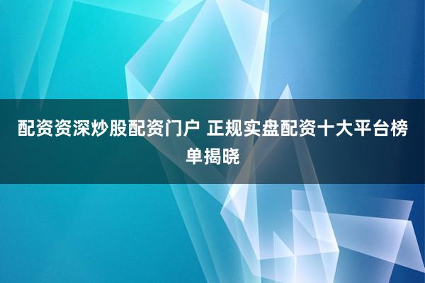 配资资深炒股配资门户 正规实盘配资十大平台榜单揭晓