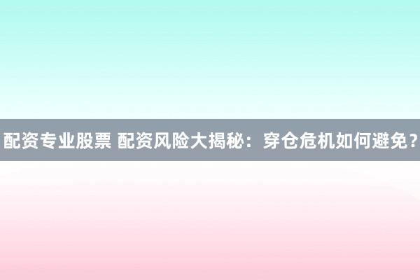 配资专业股票 配资风险大揭秘：穿仓危机如何避免？