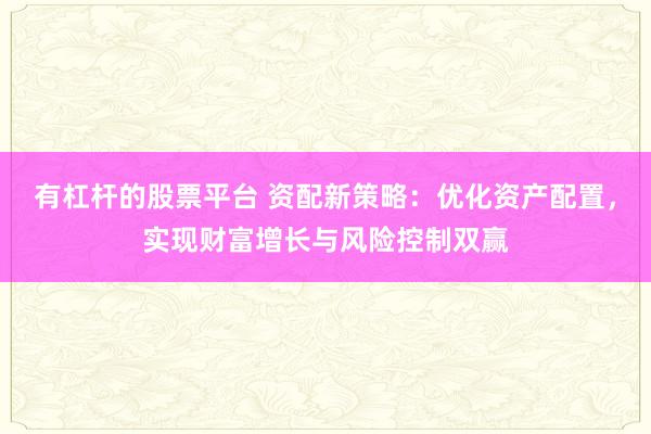有杠杆的股票平台 资配新策略：优化资产配置，实现财富增长与风险控制双赢