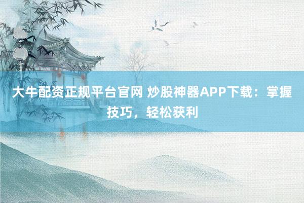 大牛配资正规平台官网 炒股神器APP下载：掌握技巧，轻松获利