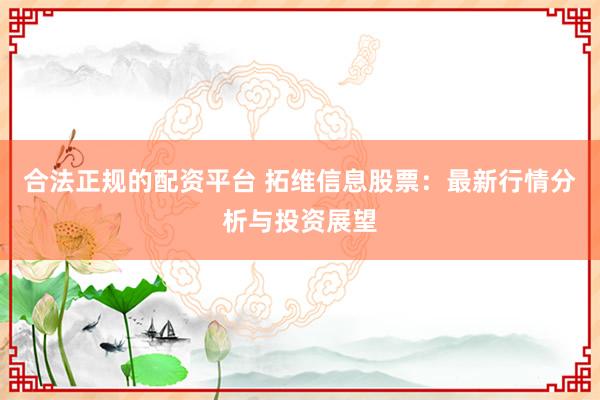 合法正规的配资平台 拓维信息股票：最新行情分析与投资展望