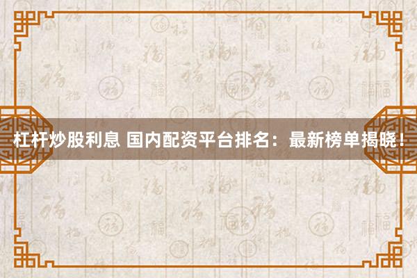 杠杆炒股利息 国内配资平台排名：最新榜单揭晓！