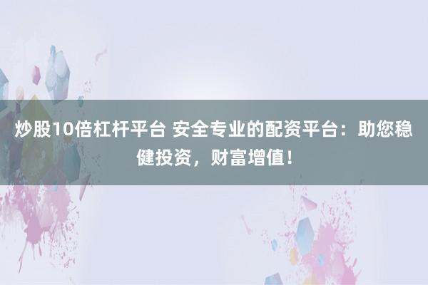 炒股10倍杠杆平台 安全专业的配资平台：助您稳健投资，财富增值！