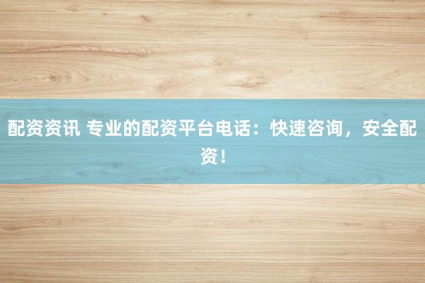 配资资讯 专业的配资平台电话：快速咨询，安全配资！